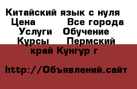 Китайский язык с нуля. › Цена ­ 750 - Все города Услуги » Обучение. Курсы   . Пермский край,Кунгур г.